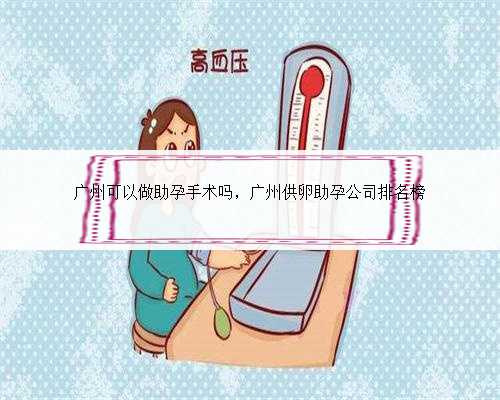 广州可以做助孕手术吗，广州供卵助孕公司排名榜
