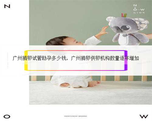 广州捐卵试管助孕多少钱，广州捐卵供卵机构数量逐年增加
