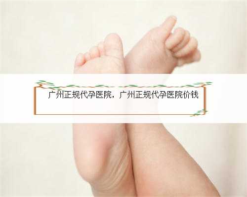 广州正规代孕医院，广州正规代孕医院价钱
