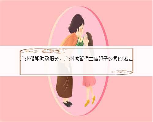 广州借卵助孕服务，广州试管代生借卵子公司的地址
