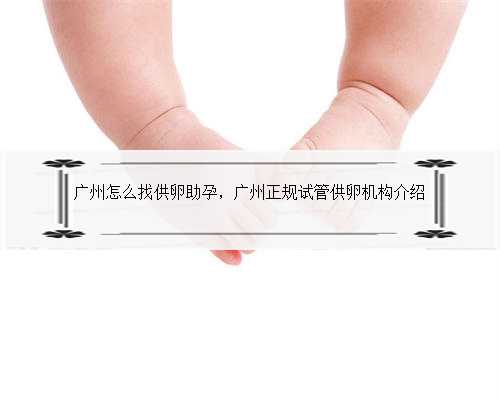 广州怎么找供卵助孕，广州正规试管供卵机构介绍