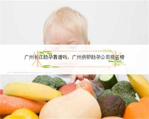 广州长江助孕靠谱吗，广州供卵助孕公司排名榜