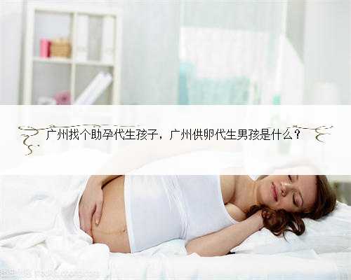 广州找个助孕代生孩子，广州供卵代生男孩是什么？