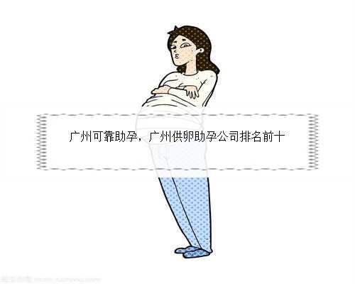 广州可靠助孕，广州供卵助孕公司排名前十