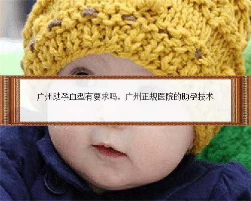 广州助孕血型有要求吗，广州正规医院的助孕技术