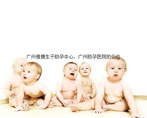 广州借腹生子助孕中心，广州助孕医院的价位