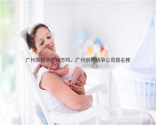 广州有助孕的地方吗，广州供卵助孕公司排名榜