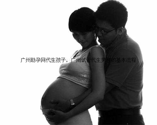 广州助孕网代生孩子，广州试管代生男孩的基本流程