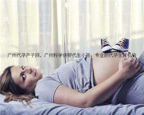 广州代孕产子网，广州科学供卵代生小孩：专业的代孕生育机构