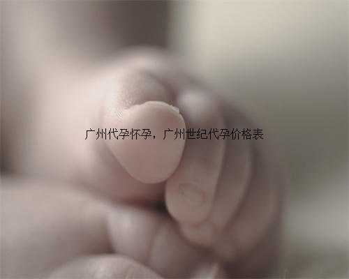 广州代孕怀孕，广州世纪代孕价格表