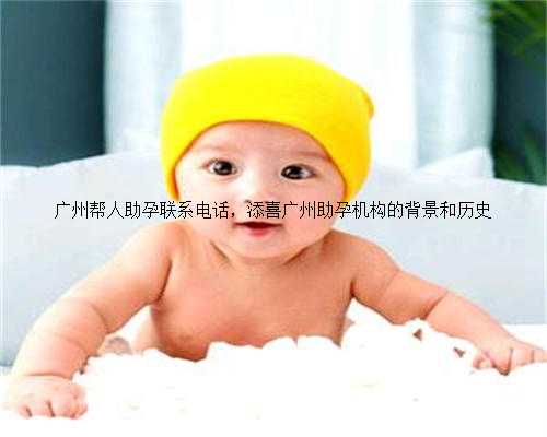 广州帮人助孕联系电话，添喜广州助孕机构的背景和历史