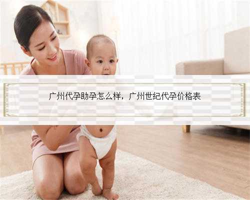 广州代孕助孕怎么样，广州世纪代孕价格表