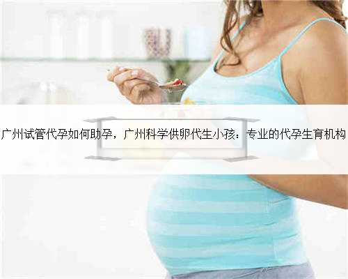 广州试管代孕如何助孕，广州科学供卵代生小孩：专业的代孕生育机构