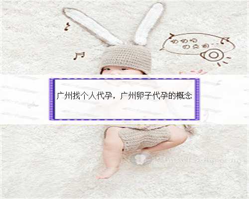 广州找个人代孕，广州卵子代孕的概念