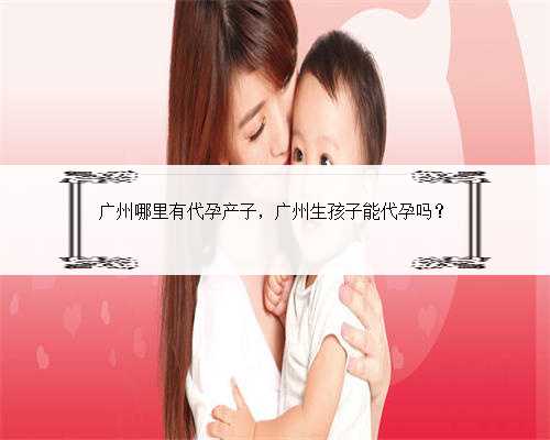 广州哪里有代孕产子，广州生孩子能代孕吗？