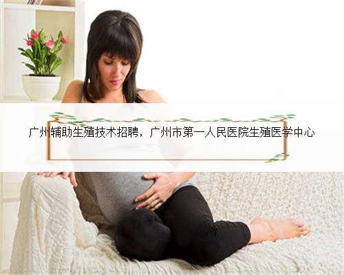 广州辅助生殖技术招聘，广州市第一人民医院生殖医学中心