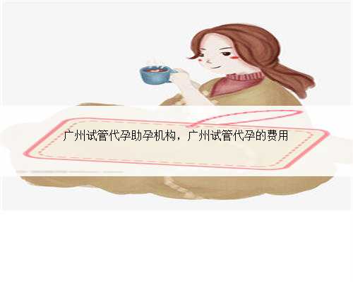 广州试管代孕助孕机构，广州试管代孕的费用