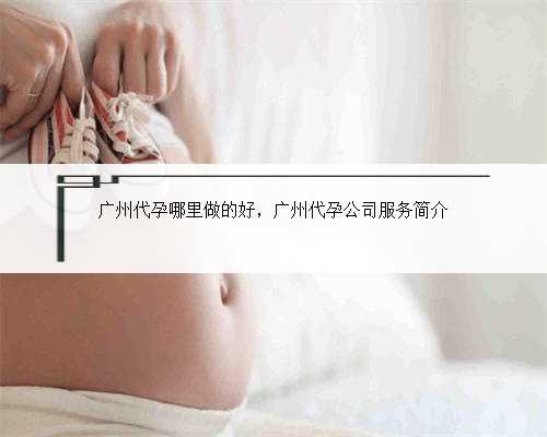 广州代孕哪里做的好，广州代孕公司服务简介