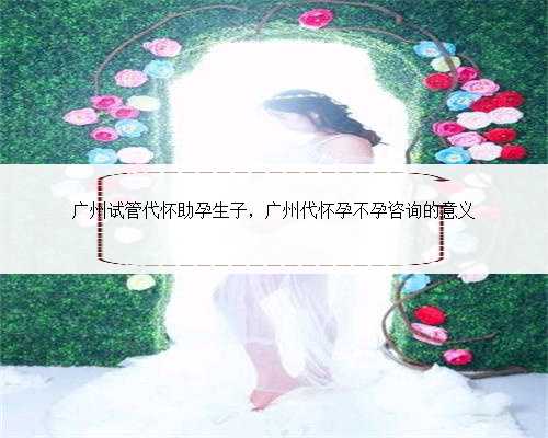 广州试管代怀助孕生子，广州代怀孕不孕咨询的意义