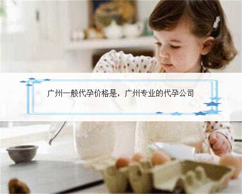 广州一般代孕价格是，广州专业的代孕公司