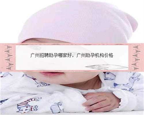 广州招聘助孕哪家好，广州助孕机构价格