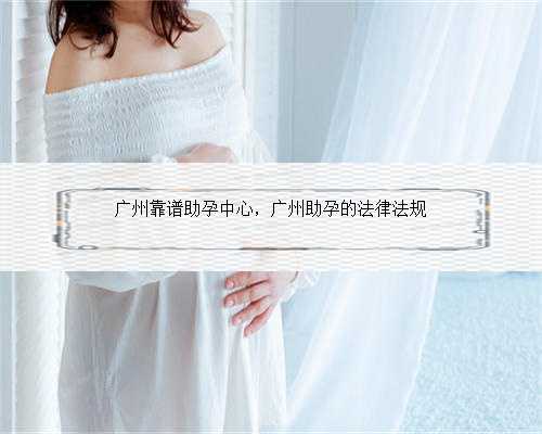 广州靠谱助孕中心，广州助孕的法律法规