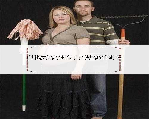 广州找女孩助孕生子，广州供卵助孕公司排名