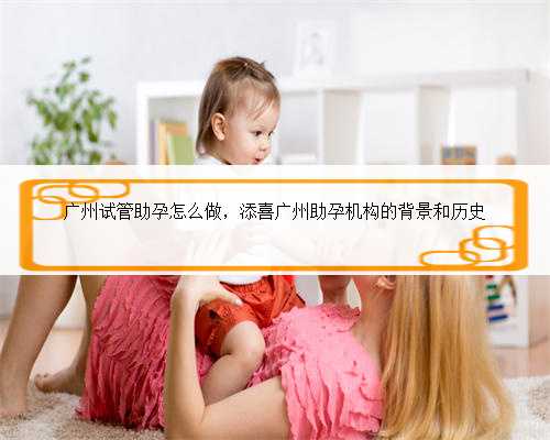 广州试管助孕怎么做，添喜广州助孕机构的背景和历史