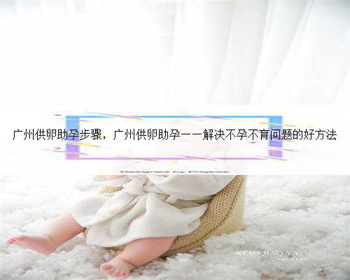 广州供卵助孕步骤，广州供卵助孕——解决不孕不育问题的好方法