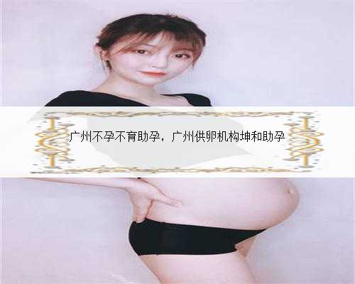 广州不孕不育助孕，广州供卵机构坤和助孕