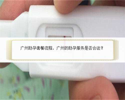 广州助孕套餐流程，广州的助孕服务是否合法？