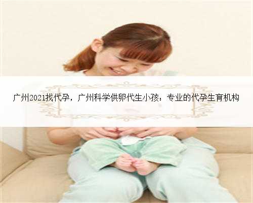 广州2021找代孕，广州科学供卵代生小孩：专业的代孕生育机构