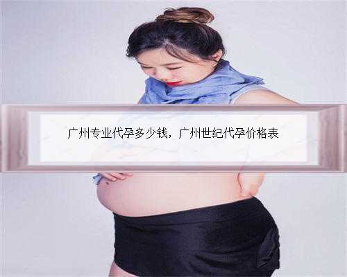 广州专业代孕多少钱，广州世纪代孕价格表