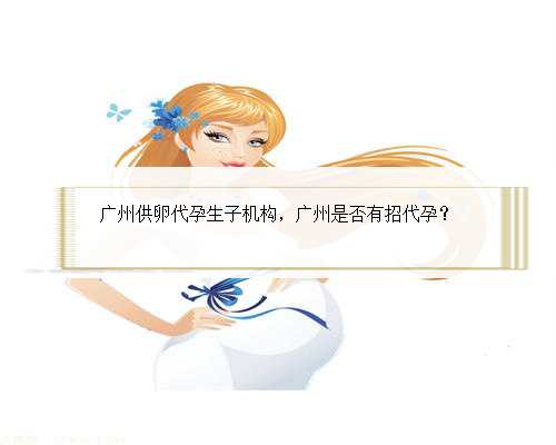 广州供卵代孕生子机构，广州是否有招代孕？