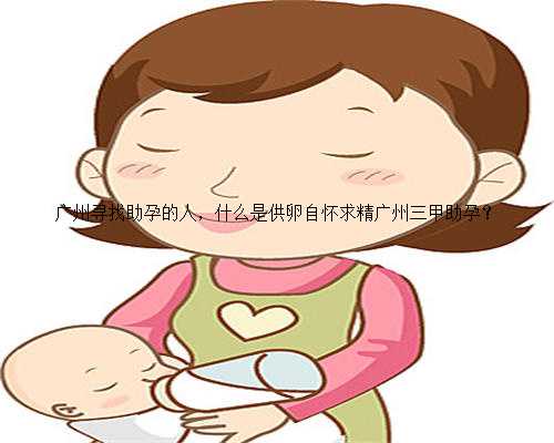 广州寻找助孕的人，什么是供卵自怀求精广州三甲助孕？