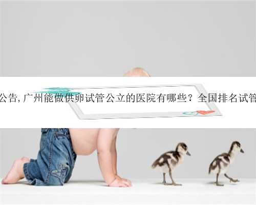 广州试管代生公告,广州能做供卵试管公立的医院有哪些？全国排名试管婴儿医
