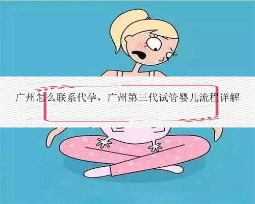 广州怎么联系代孕，广州第三代试管婴儿流程详解