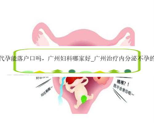 广州代孕能落户口吗，广州妇科哪家好_广州治疗内分泌不孕的医院