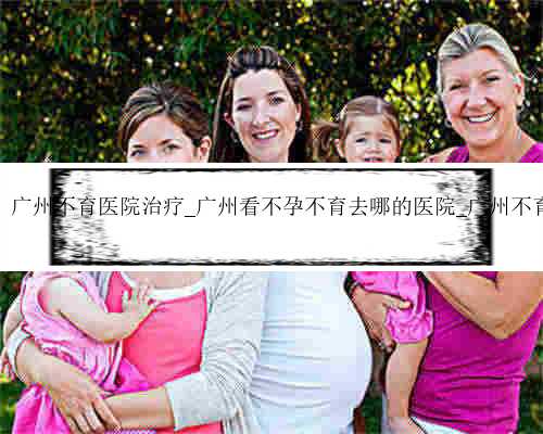 广州代孕能做吗，广州不育医院治疗_广州看不孕不育去哪的医院_广州不育检查
