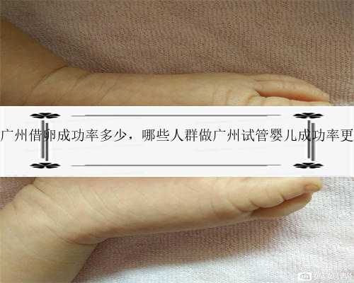 55岁广州借卵成功率多少，哪些人群做广州试管婴儿成功率更高？