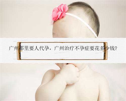 广州那里要人代孕，广州治疗不孕症要花多少钱?