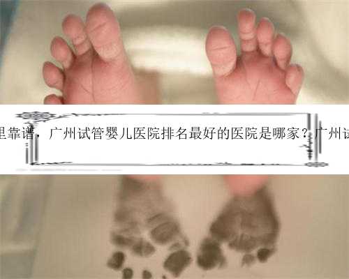 广州代孕哪里靠谱，广州试管婴儿医院排名最好的医院是哪家？广州试管去哪做