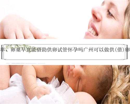 广州供卵移植成功率，卵巢早衰能借助供卵试管怀孕吗广州可以做供(借)卵试管